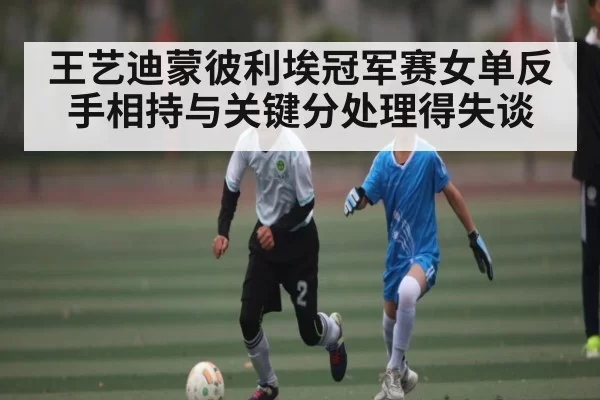 王艺迪蒙彼利埃冠军赛女单反手相持与关键分处理得失谈